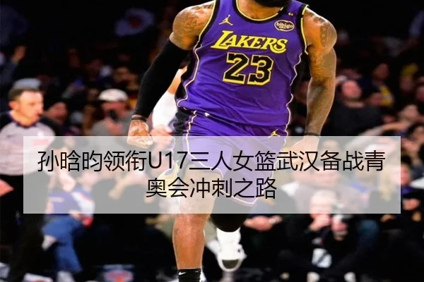 孙晗昀领衔U17三人女篮武汉备战青奥会冲刺之路